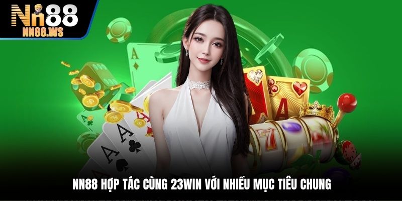 NN88 hợp tác cùng 23Win với nhiều mục tiêu chung